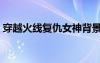 穿越火線復(fù)仇女神背景（穿越火線復(fù)仇女神）