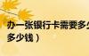 辦一張銀行卡需要多少手續(xù)費(fèi)（辦一張銀行卡多少錢）
