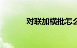對聯(lián)加橫批怎么寫 對聯(lián)加橫批