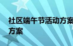 社區(qū)端午節(jié)活動方案怎么寫 社區(qū)端午節(jié)活動方案