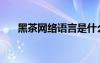 黑茶網(wǎng)絡(luò)語言是什么意思（黑茶網(wǎng)絡(luò)）