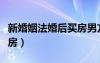 新婚姻法婚后買房男方首付（新婚姻法婚后買房）