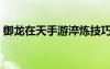 御龍?jiān)谔焓钟未銦捈记桑ㄓ堅(jiān)谔煅b備淬煉）