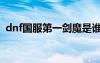 dnf國服第一劍魔是誰（dnf國服第一劍圣）