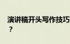 演講稿開頭寫作技巧 演講稿開頭應該怎么寫？