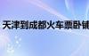 天津到成都火車票臥鋪（天津到成都火車票）