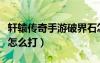 軒轅傳奇手游破界石怎么合（軒轅傳奇破幽谷怎么打）