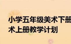 小學(xué)五年級(jí)美術(shù)下冊(cè)教學(xué)計(jì)劃 小學(xué)五年級(jí)美術(shù)上冊(cè)教學(xué)計(jì)劃