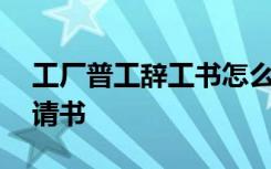 工廠普工辭工書怎么寫簡單 工廠普工辭職申請書