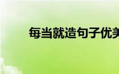 每當(dāng)就造句子優(yōu)美句子 每當(dāng)就造句