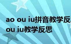 ao ou iu拼音教學(xué)反思第一課時(shí) 漢語(yǔ)拼音ao ou iu教學(xué)反思