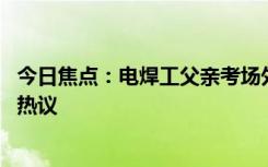 今日焦點(diǎn)：電焊工父親考場(chǎng)外迎接 女孩感動(dòng)落淚，引發(fā)網(wǎng)友熱議