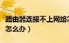 路由器連接不上網(wǎng)絡(luò)怎么辦（路由器信號不好怎么辦）