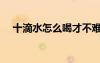 十滴水怎么喝才不難受（十滴水怎么喝）