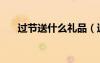 過節(jié)送什么禮品（過節(jié)送禮送什么好）