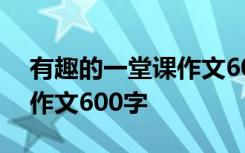 有趣的一堂課作文600字中文 有趣的一堂課作文600字