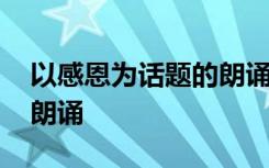 以感恩為話題的朗誦 以感恩的為主題的詩(shī)歌朗誦