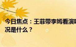 今日焦點：王菲帶李嫣看演唱會!蘋果肌充盈顯年輕，具體情況是什么？