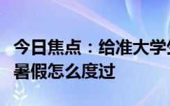 今日焦點：給準大學生的暑假打卡清單，建議暑假怎么度過