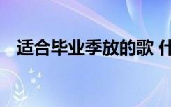 適合畢業(yè)季放的歌 什么歌適合畢業(yè)季歌曲