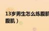 13歲男生怎么練腹肌視頻（13歲男生怎么練腹?。?/></a>
				</div>
				<div   id=