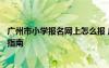 廣州市小學報名網(wǎng)上怎么報 廣州公辦小學網(wǎng)上報名系統(tǒng)操作指南