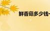 鮮香菇多少錢一斤（鮮香菇）