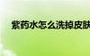 紫藥水怎么洗掉皮膚（紫藥水怎么洗掉）