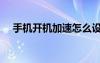 手機(jī)開機(jī)加速怎么設(shè)置（手機(jī)開機(jī)加速）