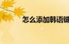 怎么添加韓語鍵盤（韓語鍵盤）