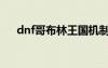 dnf哥布林王國機(jī)制（dnf哥布林王國）