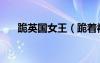 跪英國女王（跪著被女王打耳光視頻）