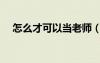 怎么才可以當老師（怎么樣才能當老師）