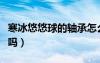 寒冰悠悠球的軸承怎么拆下來（悠悠球寒冰好嗎）
