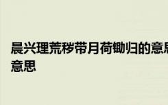 晨興理荒穢帶月荷鋤歸的意思 晨興理荒穢帶月荷鋤歸是什么意思