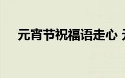 元宵節(jié)祝福語走心 元宵節(jié)祝福短語大全