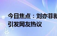 今日焦點：劉亦菲新劇四集吻27次引爭議，引發(fā)網(wǎng)友熱議