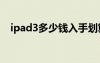 ipad3多少錢入手劃算（ipad3價(jià)格32g）