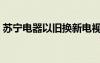 蘇寧電器以舊換新電視（蘇寧電器以舊換新）