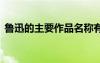 魯迅的主要作品名稱有哪些 魯迅的主要作品