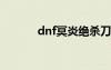 dnf冥炎絕殺刀（冥炎絕殺刀）