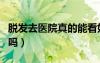 脫發(fā)去醫(yī)院真的能看好嗎（脫發(fā)去醫(yī)院看有用嗎）