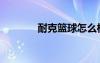 耐克籃球怎么樣（耐克籃球）