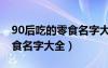 90后吃的零食名字大全四個字（90后吃的零食名字大全）