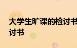大學(xué)生曠課的檢討書怎么寫 大學(xué)生曠課的檢討書
