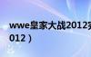 wwe皇家大戰(zhàn)2012完整版（wwe皇家大戰(zhàn)2012）