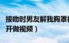 接吻時男友解我胸罩視頻（接吻時男友頂我后開做視頻）