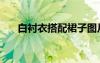 白襯衣搭配裙子圖片女（白襯衣搭配）