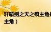 軒轅劍之天之痕主角是哪個(gè)（軒轅劍之天之痕主角）