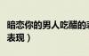 暗戀你的男人吃醋的表現(xiàn)（暗戀你的男人吃醋表現(xiàn)）